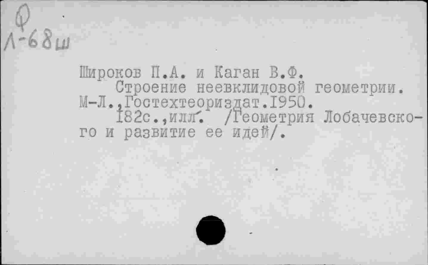 ﻿Широков П.А. и Каган В.Ф.
Строение неевклидовой геометрии. М-Л.,Гостехтеориздат.1950.
182с.,илтГ. /Геометрия Лобачевско го и развитие ее идей/.